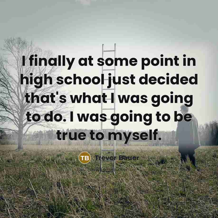 “I finally at some point in high school just decided that's what I was going to do. I was going to be true to myself.” quote by Trevor Bauer