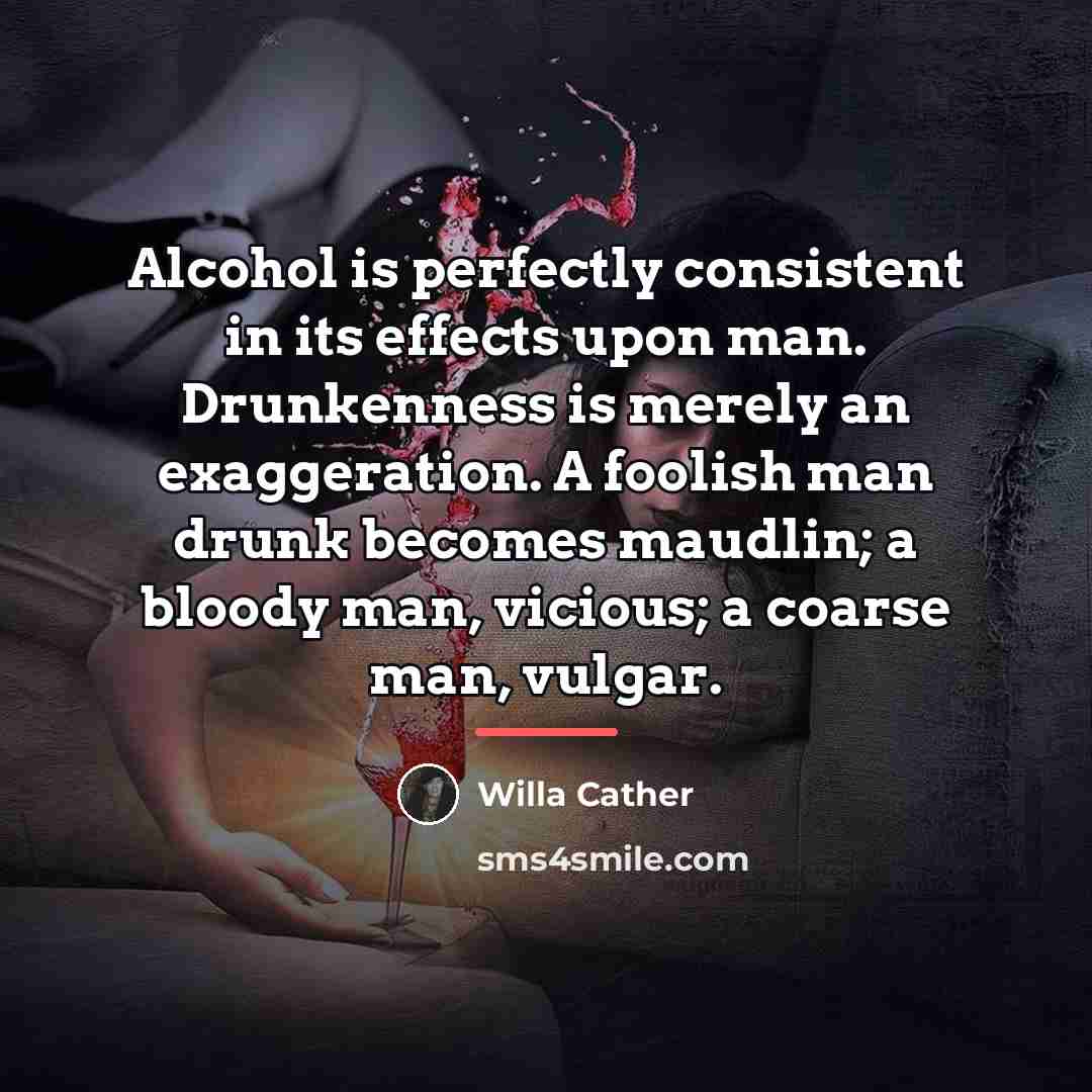 “Alcohol is perfectly consistent in its effects upon man. Drunkenness…” quote by Willa Cather