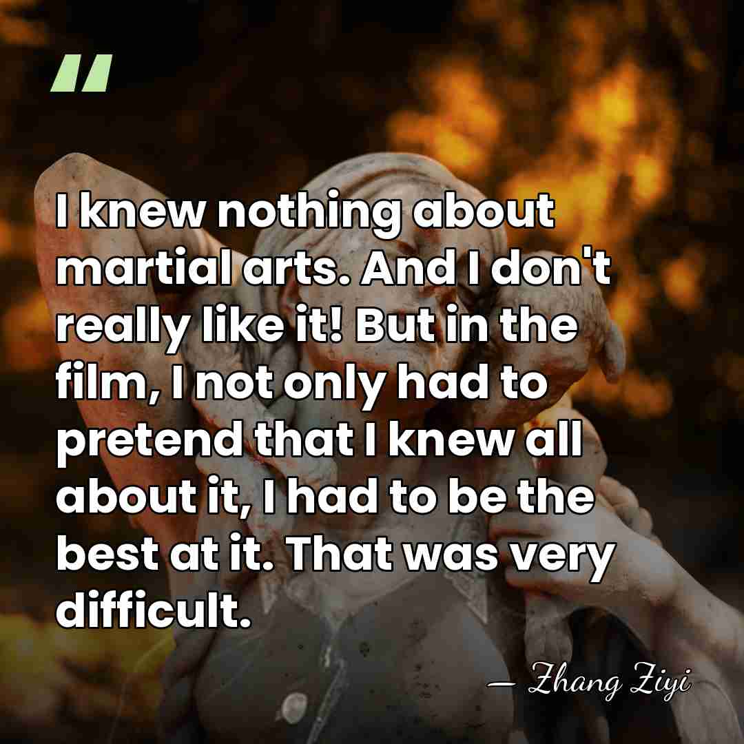 I knew nothing about martial arts. And I don't really like it!&hellip; - Zhang Ziyi