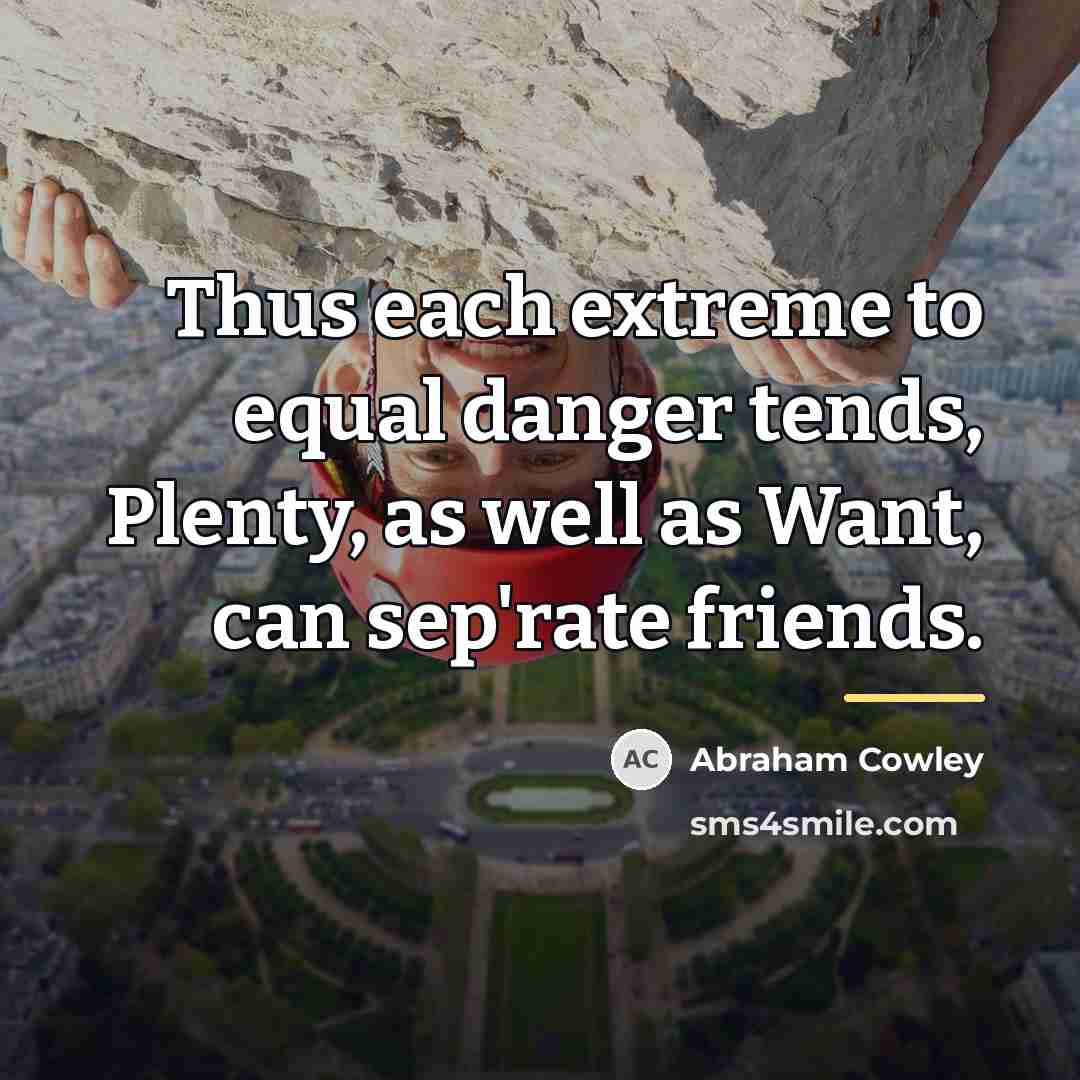 “Thus each extreme to equal danger tends, Plenty, as well…” quote by Abraham Cowley