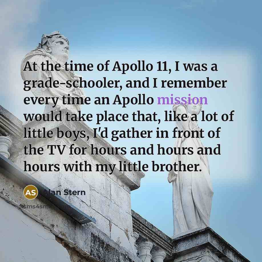 “At the time of Apollo 11, I was a grade-schooler, and I remember every time an Apollo mission would take place that, like a lot of little boys, I'd gather in front of the TV for hours and hours and hours with my little brother.” quote by Alan Stern