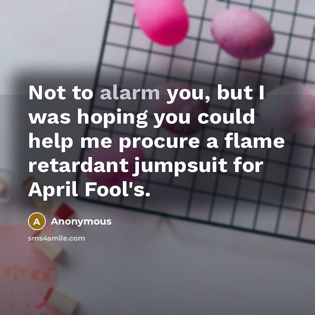 “Not to alarm you, but I was hoping you could help me procure a flame retardant jumpsuit for April Fool's.” quote by Anonymous