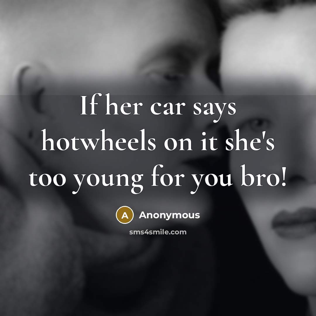 “If her car says hotwheels on it she's too young for you bro!” quote by Anonymous