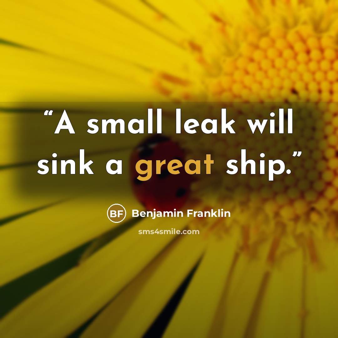 “A small leak will sink a great ship.” quote by Benjamin Franklin
