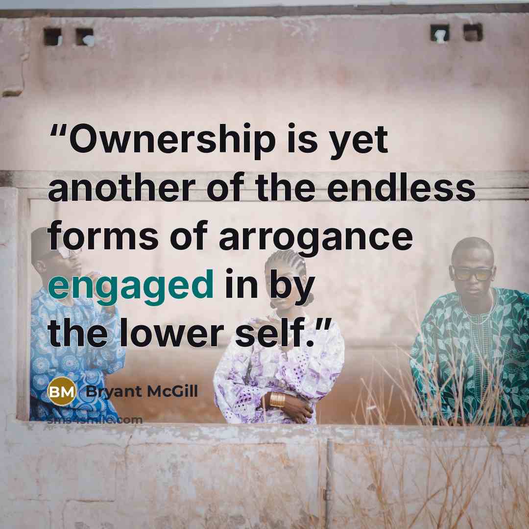 “Ownership is yet another of the endless forms of arrogance engaged in by the lower self.” quote by Bryant McGill
