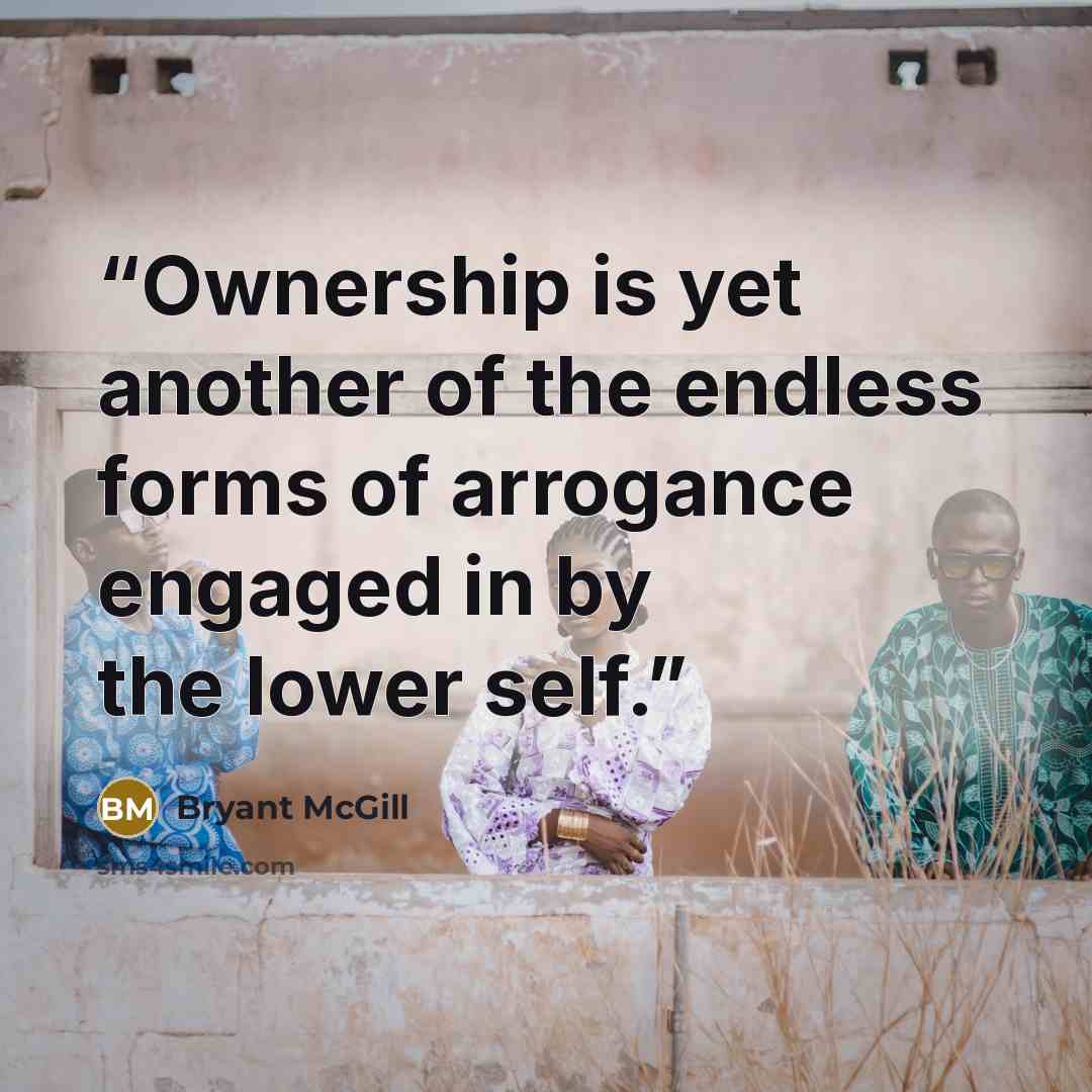 “Ownership is yet another of the endless forms of arrogance engaged in by the lower self.” quote by Bryant McGill