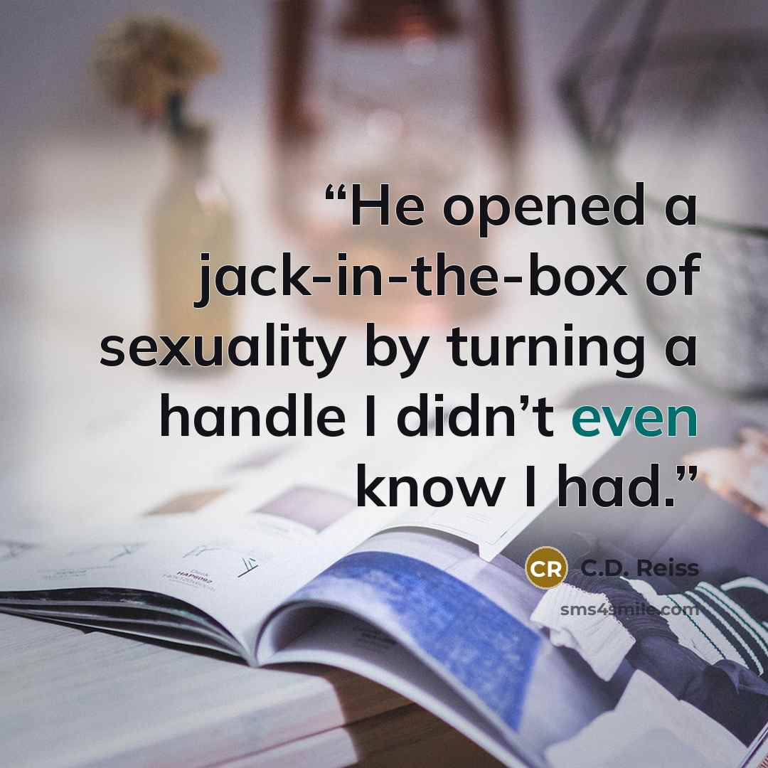 “He opened a jack-in-the-box of sexuality by turning a handle I didn’t even know I had.” quote by C.D. Reiss