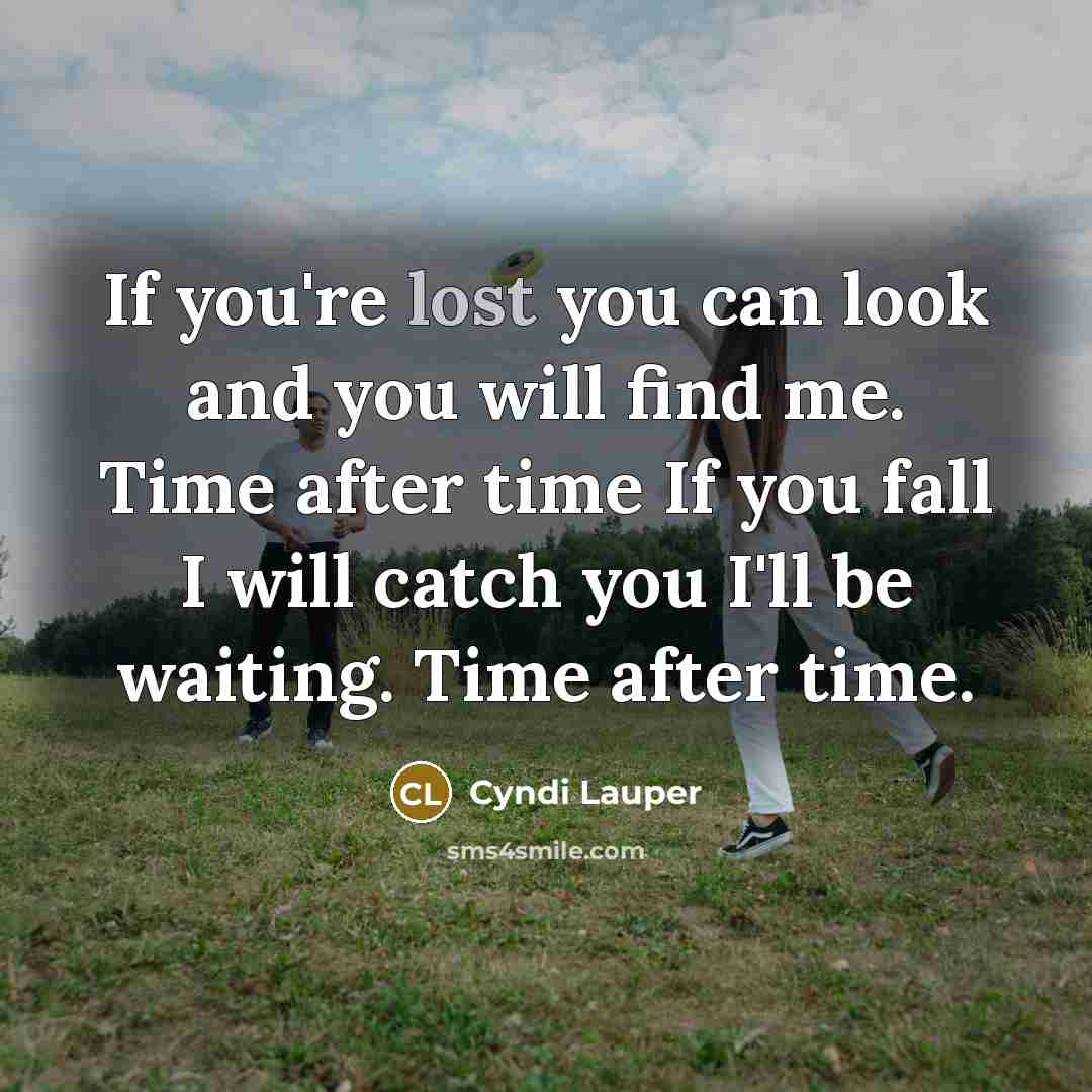 “If you're lost you can look and you will find me. Time after time If you fall I will catch you I'll be waiting. Time after time.” quote by Cyndi Lauper