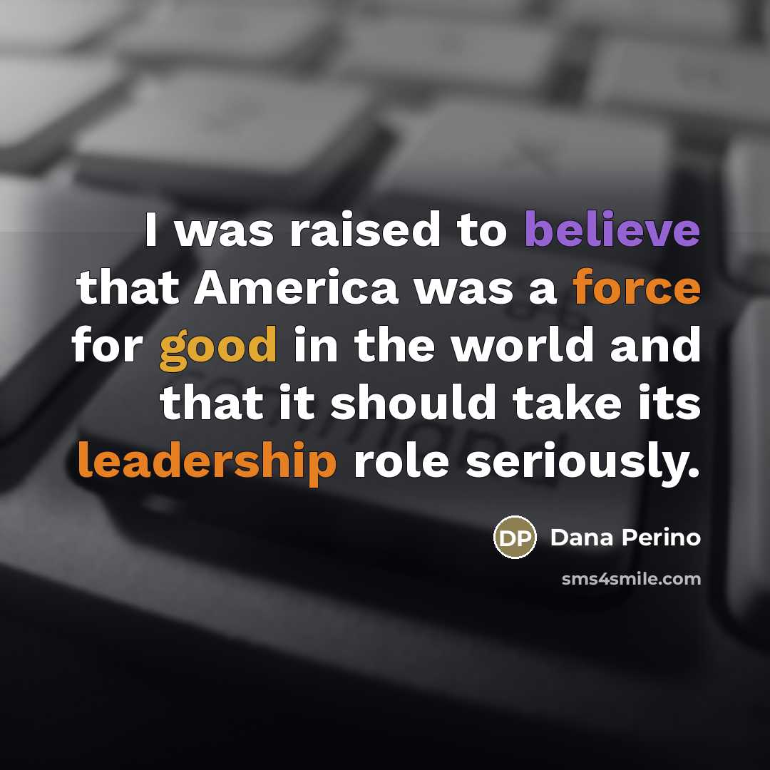 “I was raised to believe that America was a force…” quote by Dana Perino
