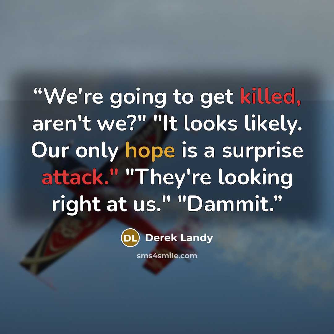 “We're going to get killed, aren't we?" "It looks likely. Our only hope is a surprise attack." "They're looking right at us." "Dammit.” quote by Derek Landy