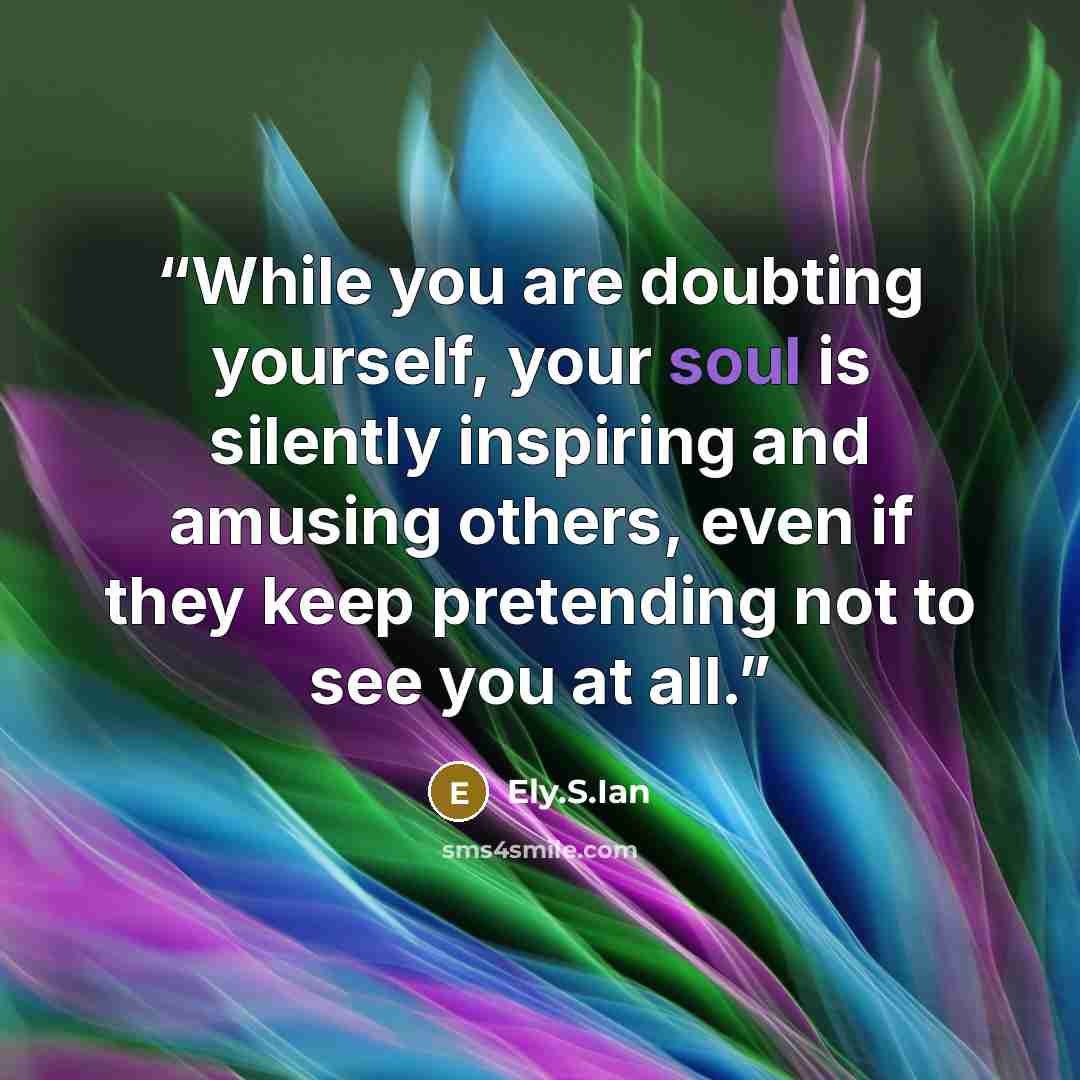 “While you are doubting yourself, your soul is silently inspiring and amusing others, even if they keep pretending not to see you at all.” quote by Ely.S.Ian