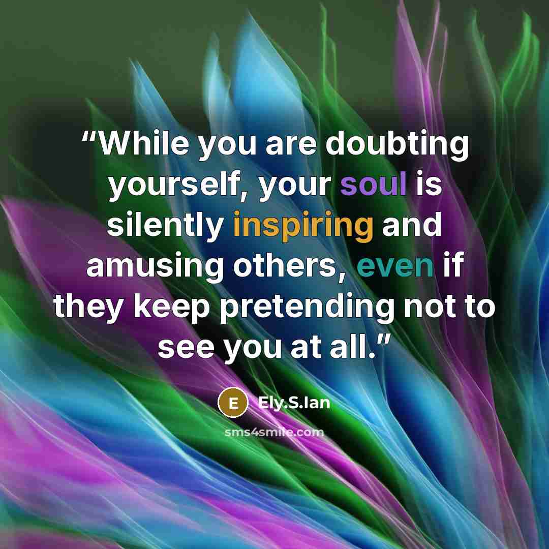 “While you are doubting yourself, your soul is silently inspiring and amusing others, even if they keep pretending not to see you at all.” quote by Ely.S.Ian