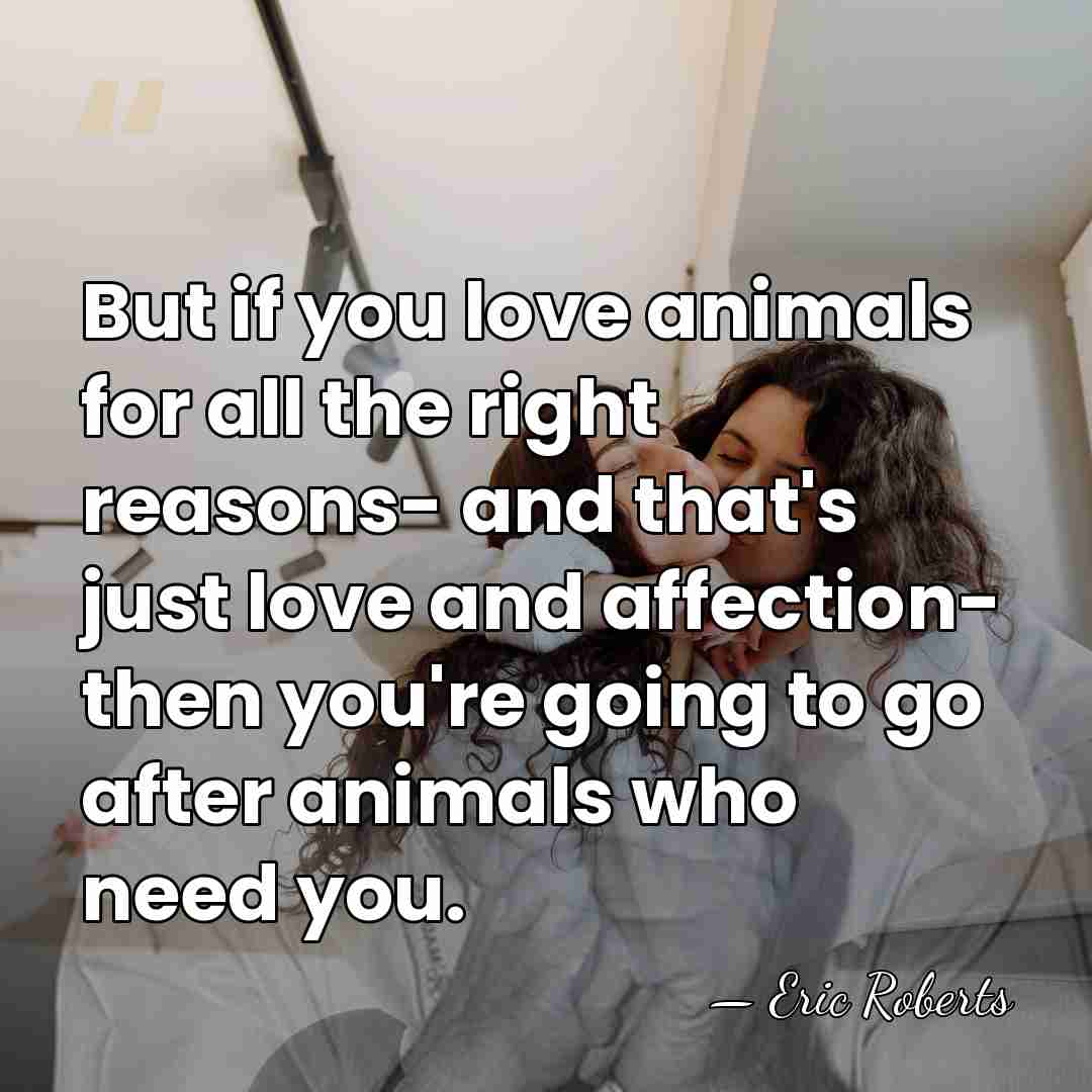 But if you love animals for all the right reasons- and that's&hellip; - Eric Roberts