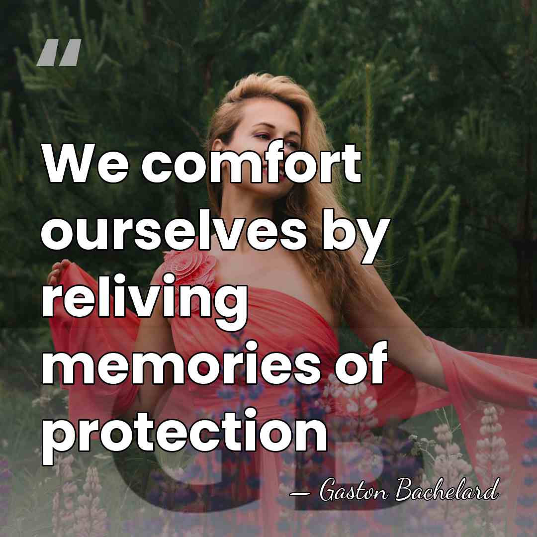 We comfort ourselves by reliving memories of protection - Gaston Bachelard