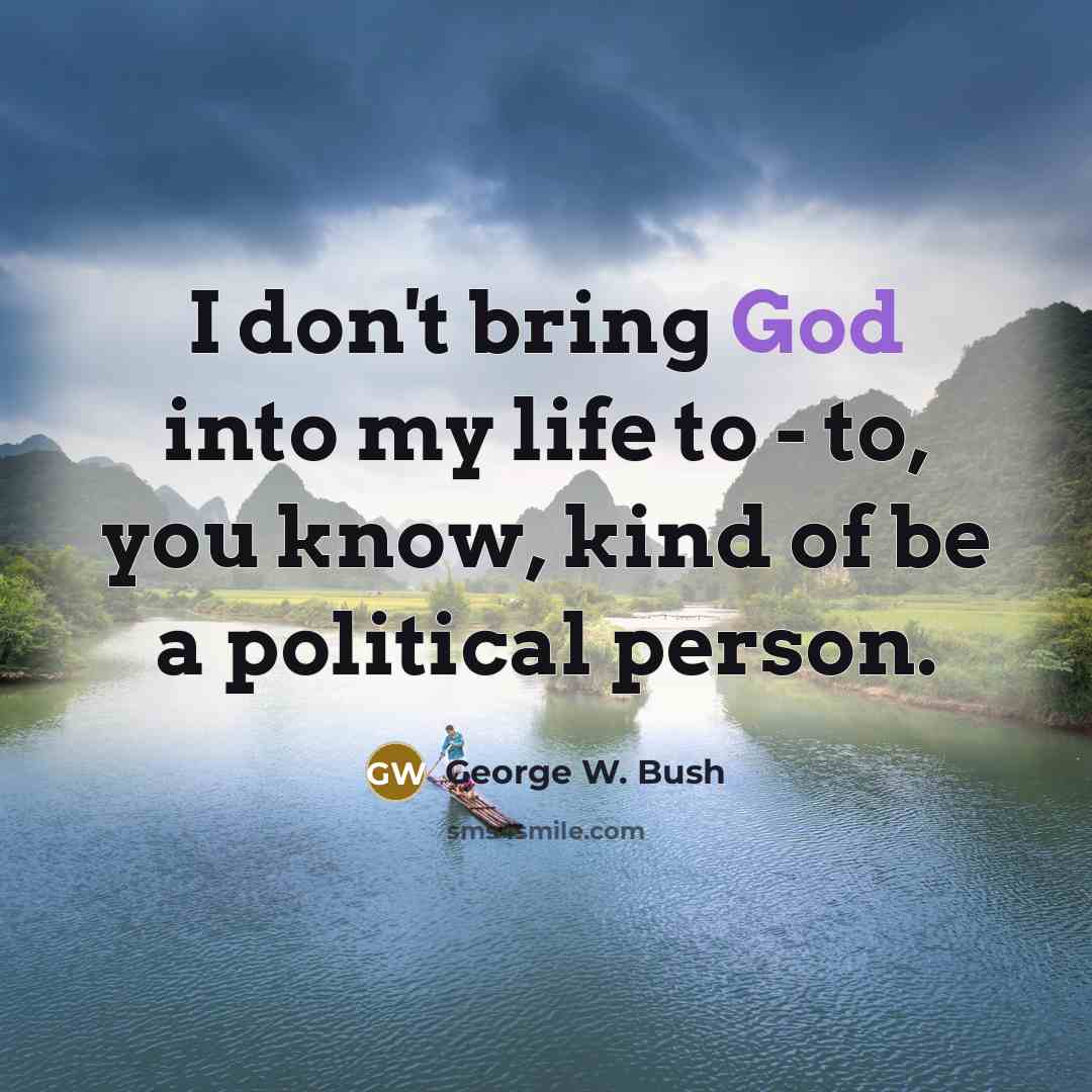 “I don't bring God into my life to - to,…” quote by George W. Bush