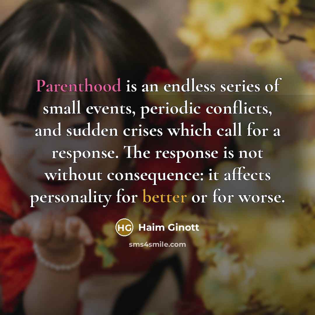“Parenthood is an endless series of small events, periodic conflicts, and sudden crises which call for a response. The response is not without consequence: it affects personality for better or for worse.” quote by Haim Ginott