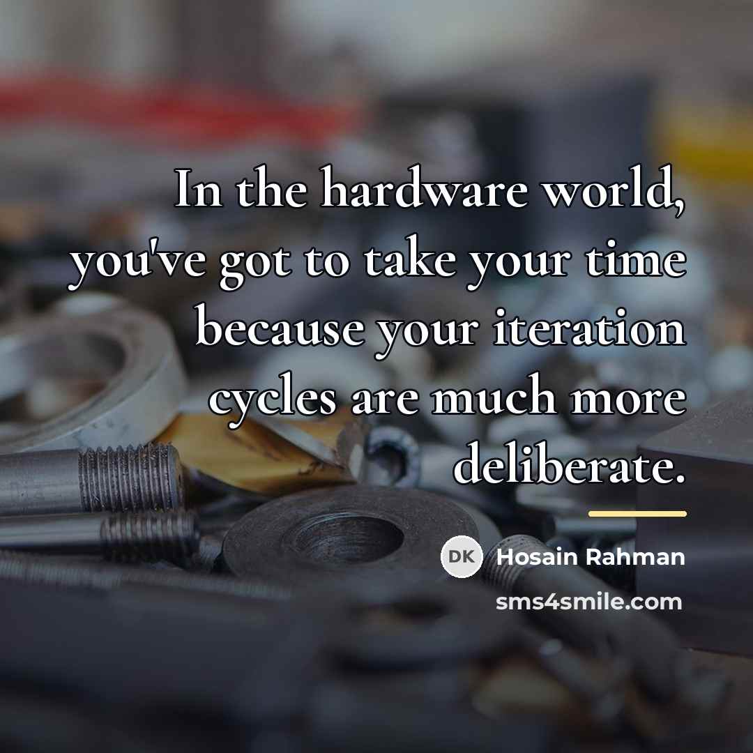 “In the hardware world, you've got to take your time…” quote by Hosain Rahman