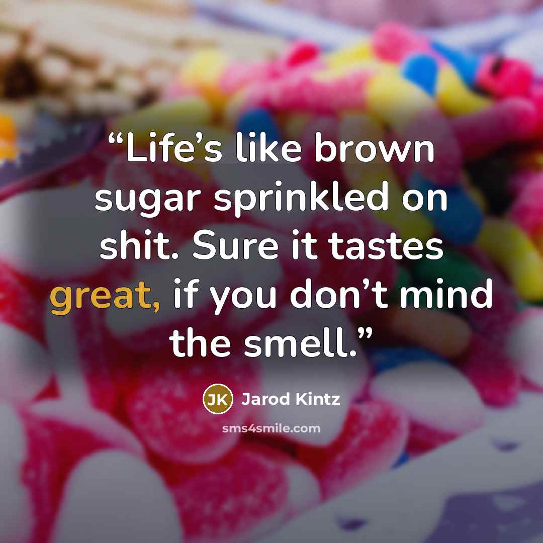 “Life’s like brown sugar sprinkled on shit. Sure it tastes great, if you don’t mind the smell.” quote by Jarod Kintz