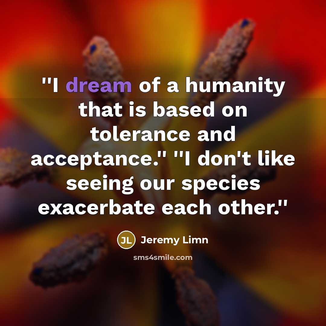 “''I dream of a humanity that is based on tolerance and acceptance.'' ''I don't like seeing our species exacerbate each other.''” quote by Jeremy Limn