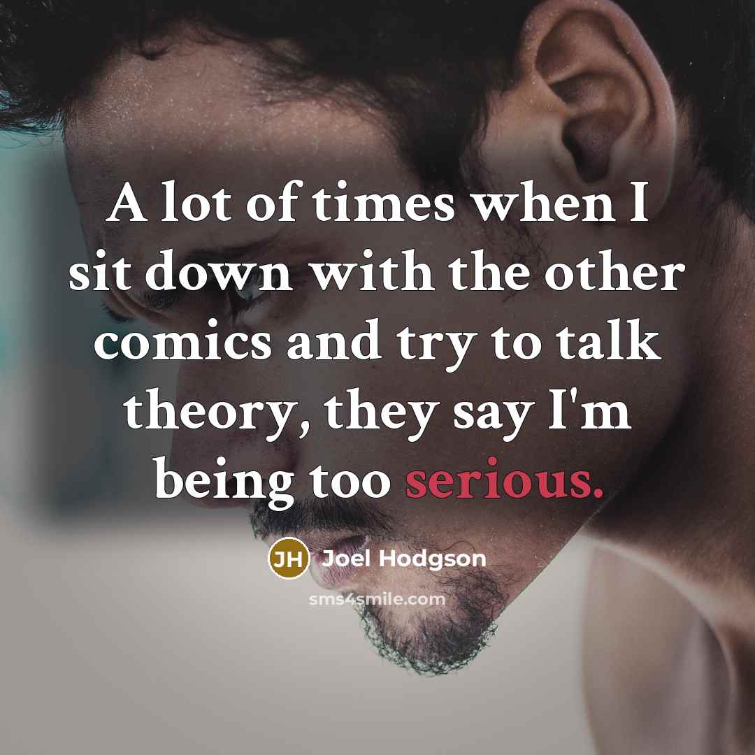 “A lot of times when I sit down with the other comics and try to talk theory, they say I'm being too serious.” quote by Joel Hodgson