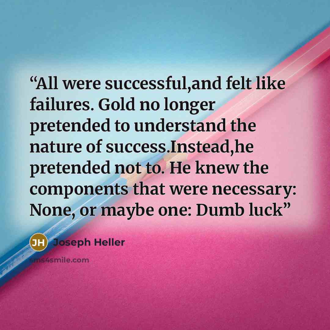 “All were successful,and felt like failures. Gold no longer pretended to understand the nature of success.Instead,he pretended not to. He knew the components that were necessary: None, or maybe one: Dumb luck” quote by Joseph Heller