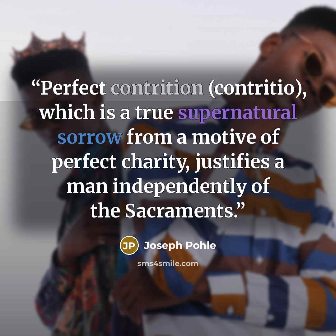 “Perfect contrition (contritio), which is a true supernatural sorrow from a motive of perfect charity, justifies a man independently of the Sacraments.” quote by Joseph Pohle