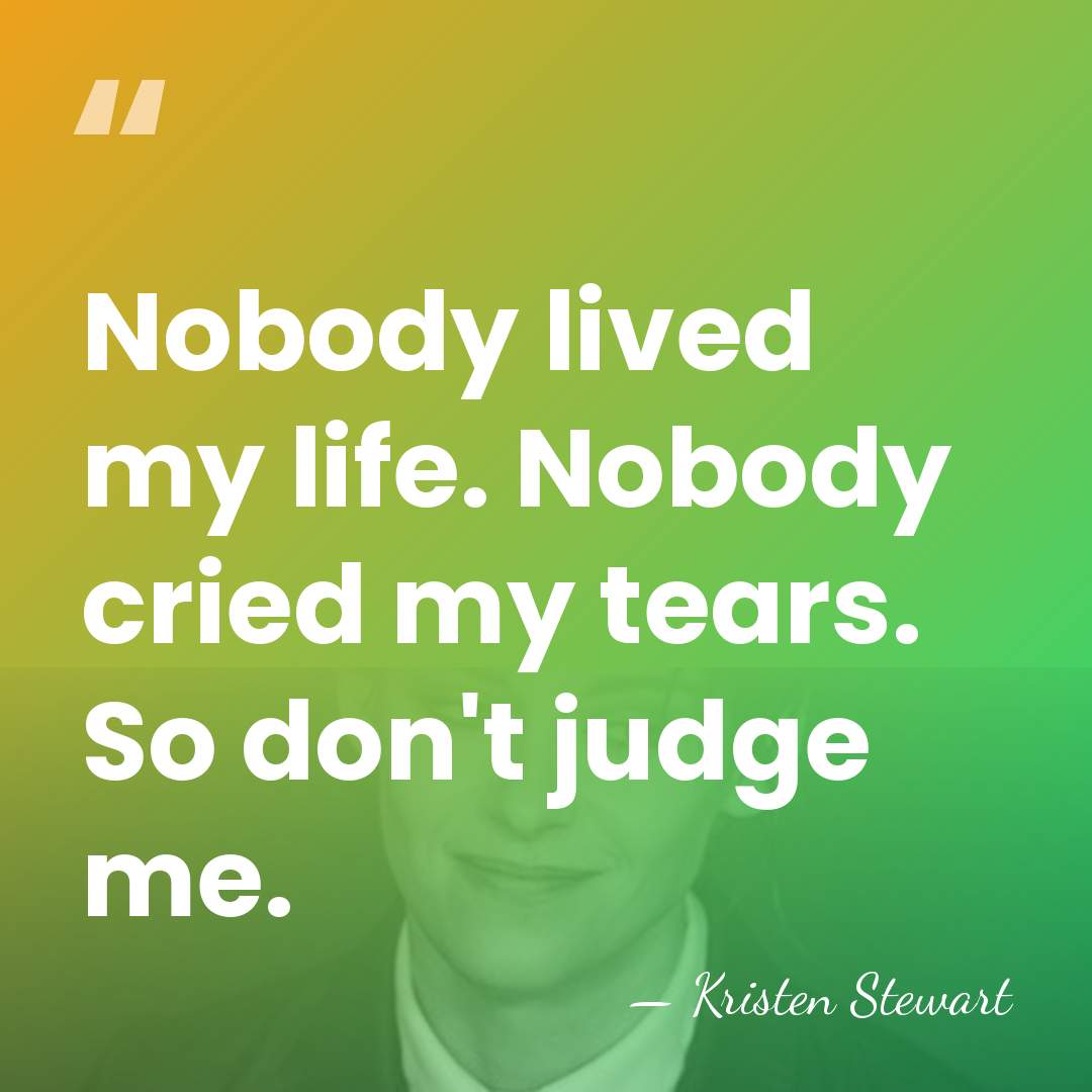 Nobody lived my life. Nobody cried my tears. So don't judge me. - Kristen Stewart