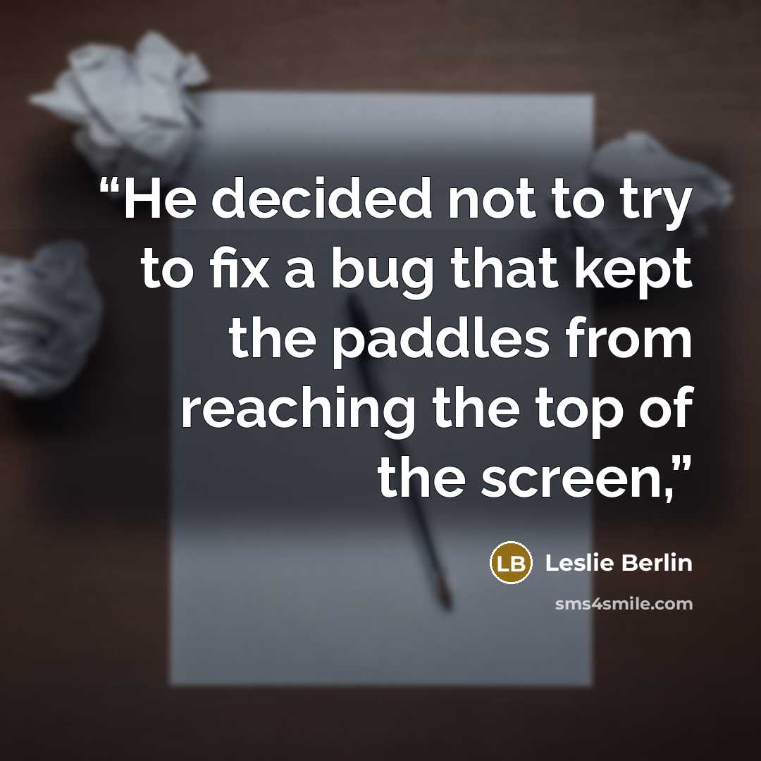 “He decided not to try to fix a bug that kept the paddles from reaching the top of the screen,” quote by Leslie Berlin