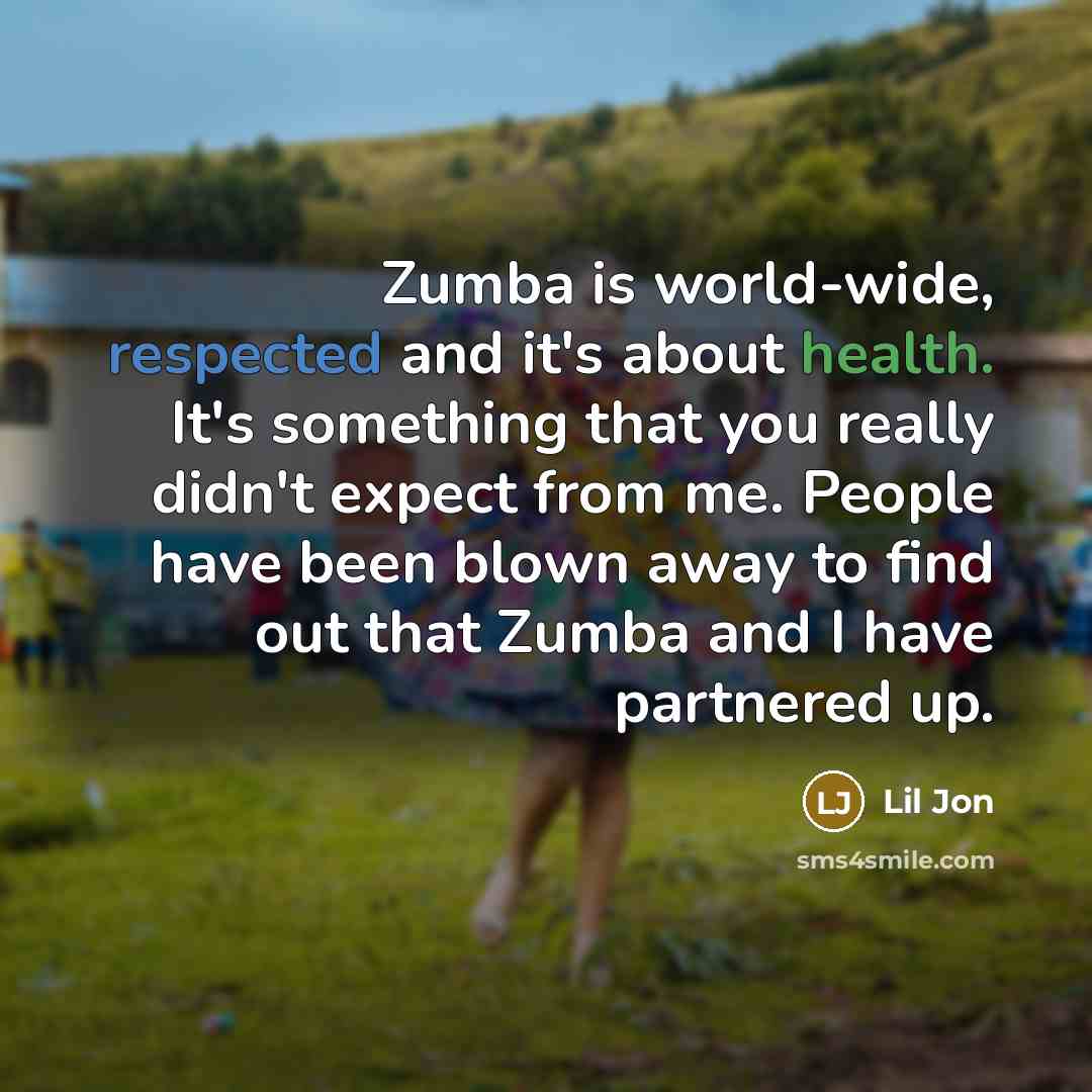“Zumba is world-wide, respected and it's about health. It's something that you really didn't expect from me. People have been blown away to find out that Zumba and I have partnered up.” quote by Lil Jon