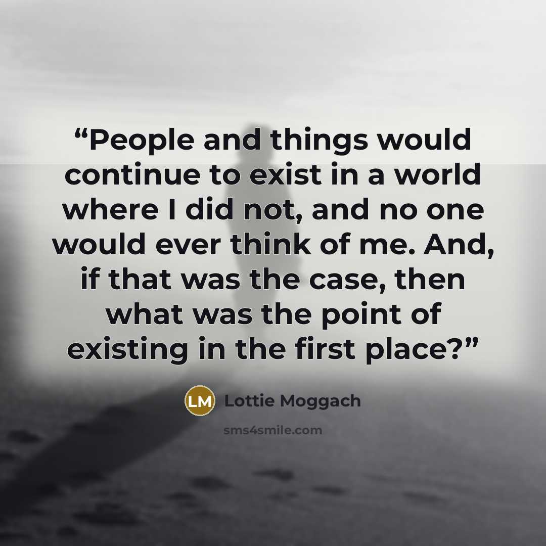 “People and things would continue to exist in a world where I did not, and no one would ever think of me. And, if that was the case, then what was the point of existing in the first place?” quote by Lottie Moggach