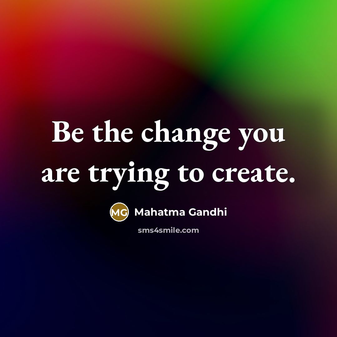 “Be the change you are trying to create.…” quote by Mahatma Gandhi