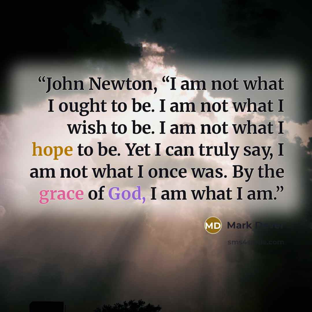 “John Newton, “I am not what I ought to be. I am not what I wish to be. I am not what I hope to be. Yet I can truly say, I am not what I once was. By the grace of God, I am what I am.” quote by Mark Dever