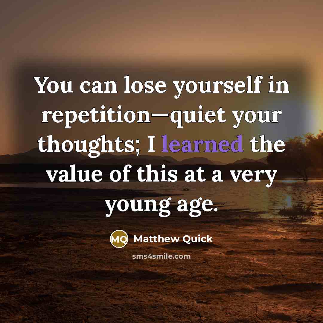 “You can lose yourself in repetition—quiet your thoughts; I learned…” quote by Matthew Quick