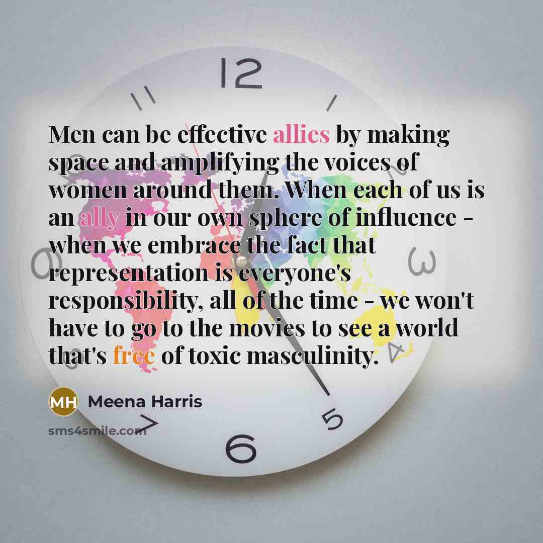 “Men can be effective allies by making space and amplifying the voices of women around them. When each of us is an ally in our own sphere of influence - when we embrace the fact that representation is everyone's responsibility, all of the time - we won't have to go to the movies to see a world…” quote by Meena Harris