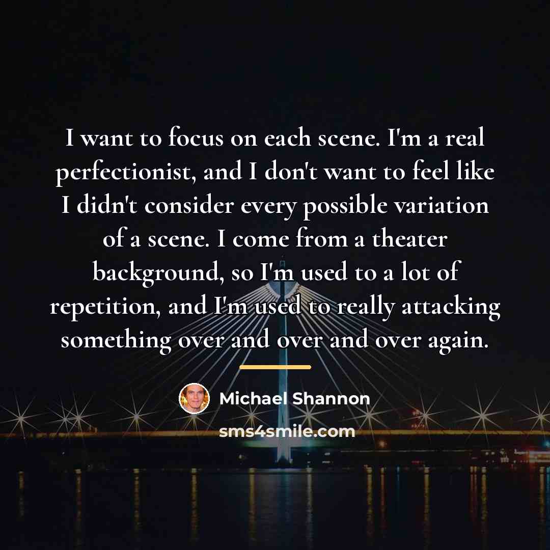 “I want to focus on each scene. I'm a real…” quote by Michael Shannon