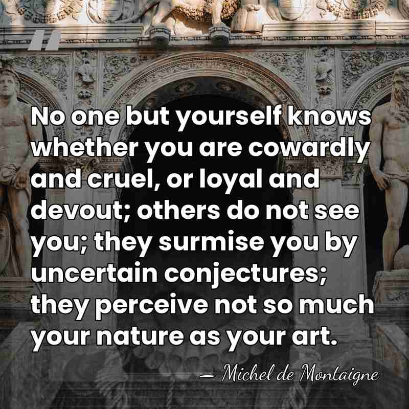 No one but yourself knows whether you are cowardly and cruel, or&hellip; - Michel de Montaigne