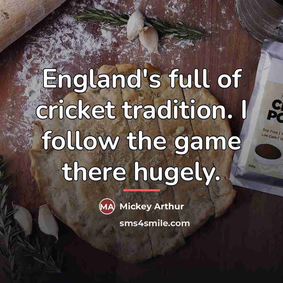 “England's full of cricket tradition. I follow the game there…” quote by Mickey Arthur