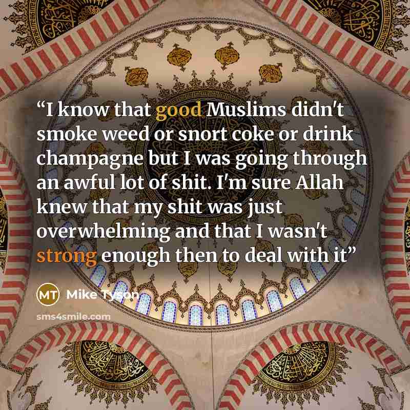 “I know that good Muslims didn't smoke weed or snort coke or drink champagne but I was going through an awful lot of shit. I'm sure Allah knew that my shit was just overwhelming and that I wasn't strong enough then to deal with it” quote by Mike Tyson