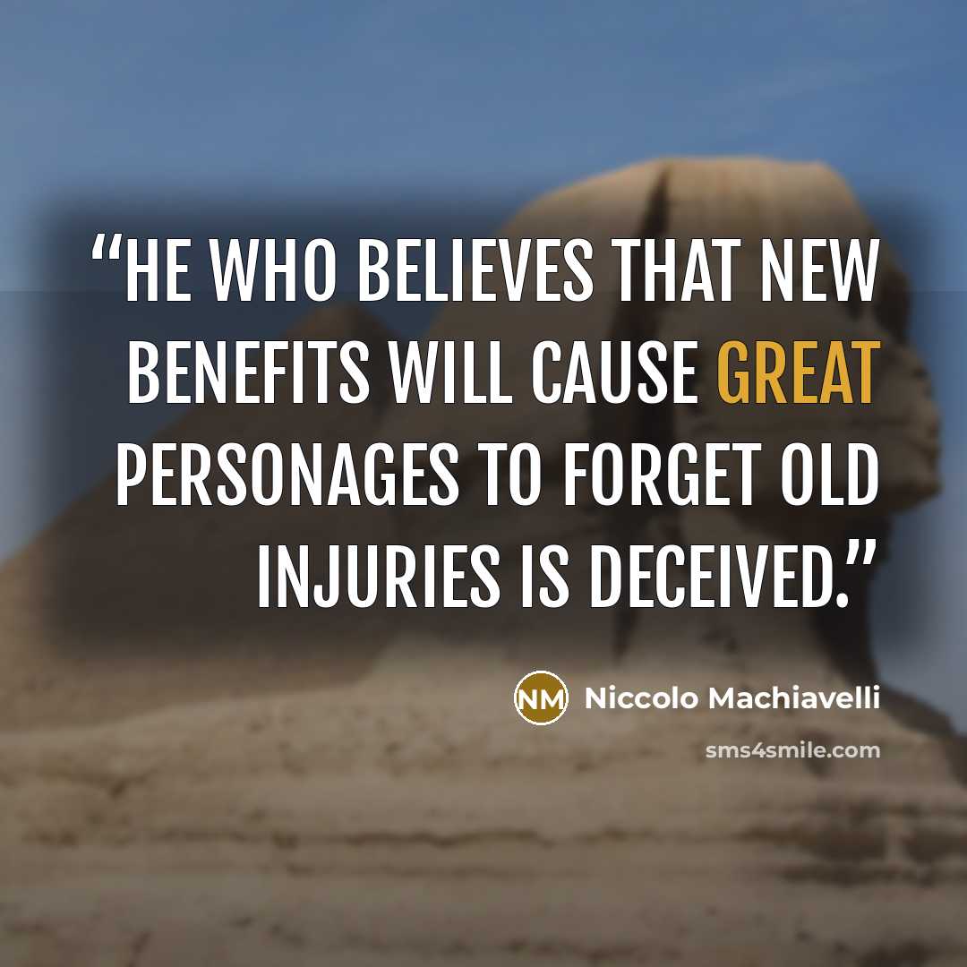 “He who believes that new benefits will cause great personages to forget old injuries is deceived.” quote by Niccolò Machiavelli