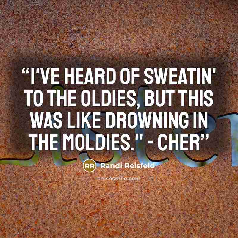 “I've heard of sweatin' to the oldies, but this was like drowning in the moldies." - Cher” quote by Randi Reisfeld