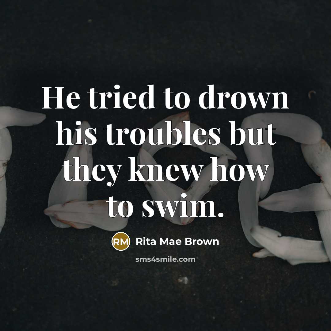 “He tried to drown his troubles but they knew how…” quote by Rita Mae Brown
