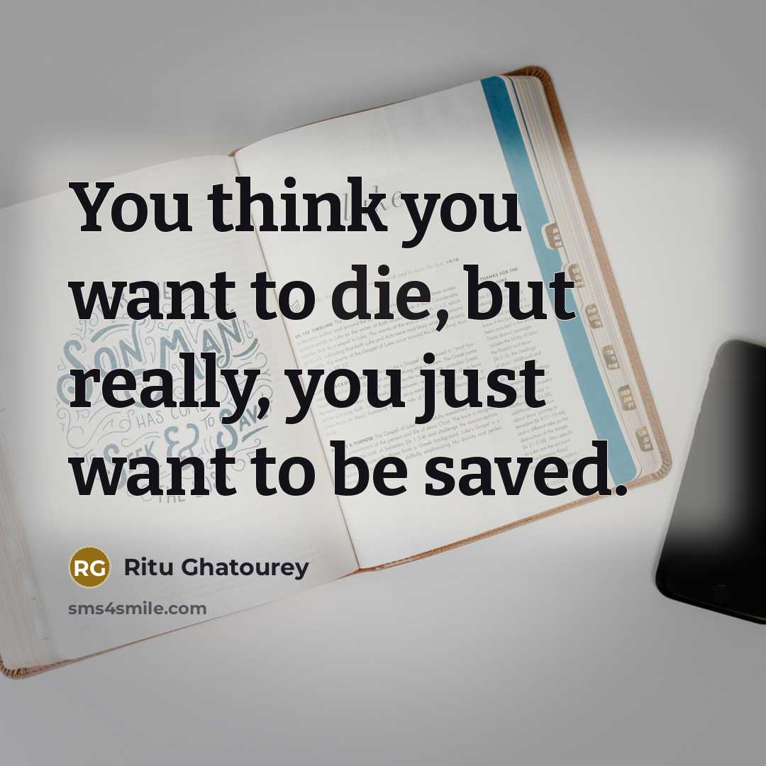 “You think you want to die, but really, you just want to be saved.” quote by Ritu Ghatourey