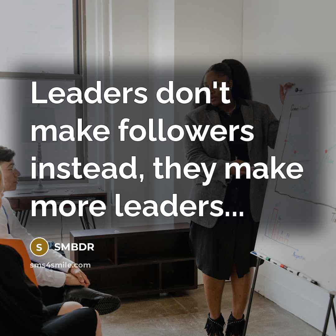“Leaders don't make followers instead, they make more leaders...” quote by SMBDR