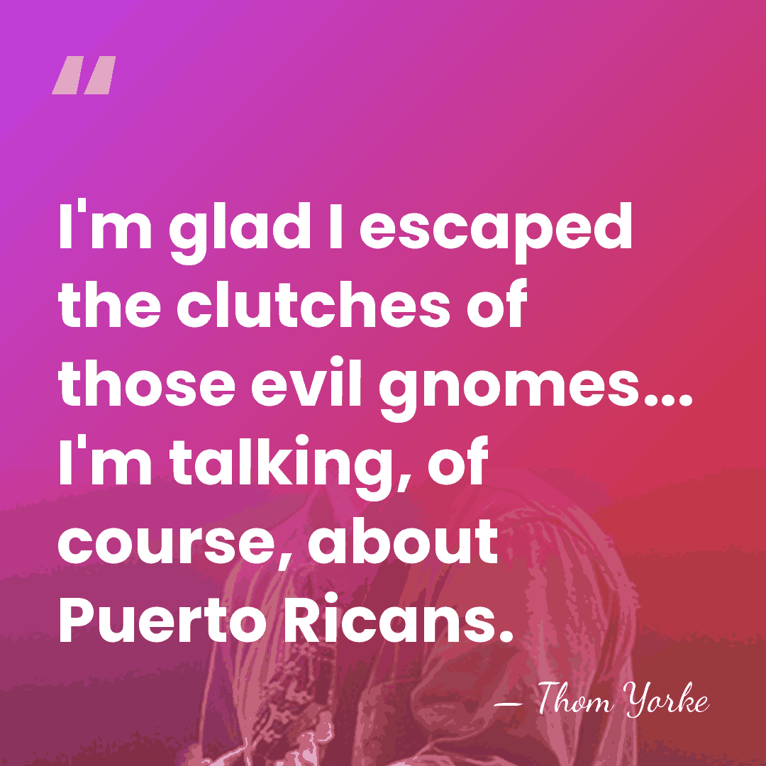 I'm glad I escaped the clutches of those evil gnomes... I'm talking,&hellip; - Thom Yorke