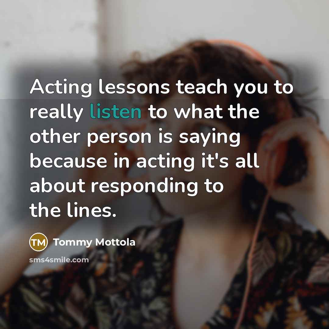 “Acting lessons teach you to really listen to what the…” quote by Tommy Mottola