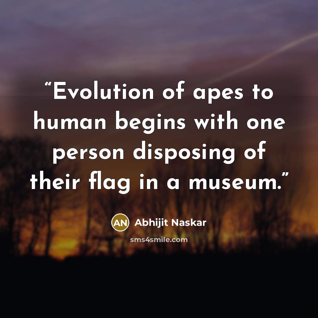 “Evolution of apes to human begins with one person disposing of their flag in a museum.” quote by Abhijit Naskar