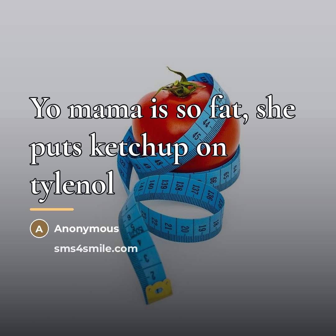 “Yo mama is so fat, she puts ketchup on tylenol…” quote by Anonymous