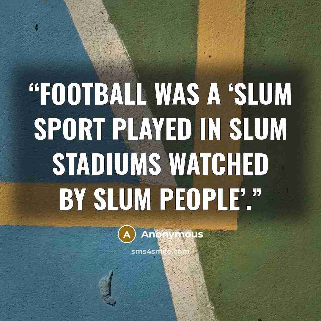 “football was a ‘slum sport played in slum stadiums watched by slum people’.” quote by Anonymous