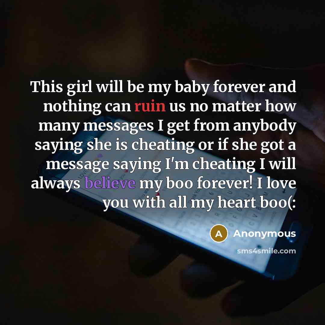 “This girl will be my baby forever and nothing can ruin us no matter how many messages I get from anybody saying she is cheating or if she got a message saying I'm cheating I will always believe my boo forever! I love you with all my heart boo(:” quote by Anonymous