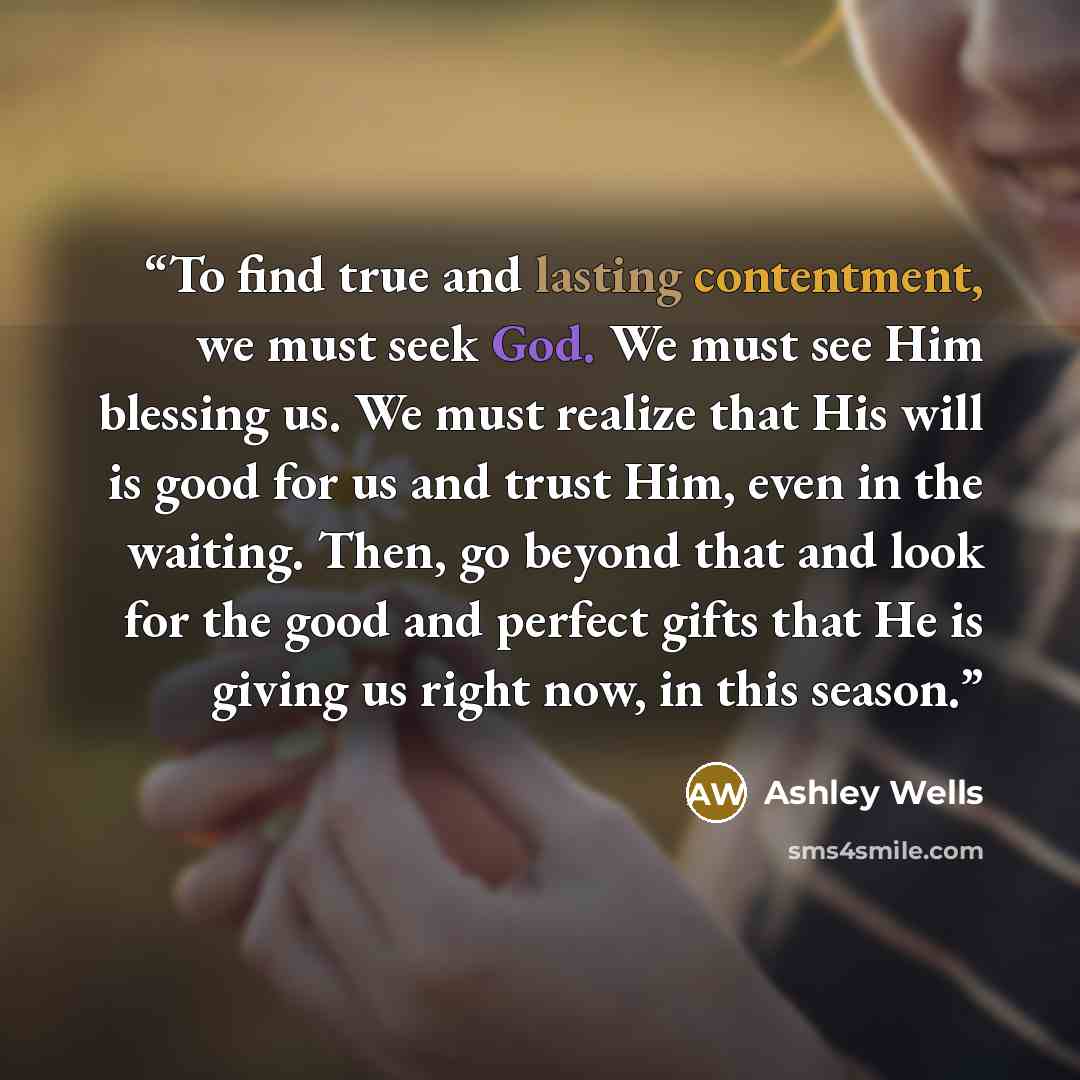 “To find true and lasting contentment, we must seek God. We must see Him blessing us. We must realize that His will is good for us and trust Him, even in the waiting. Then, go beyond that and look for the good and perfect gifts that He is giving us right now, in this season.” quote by Ashley Wells